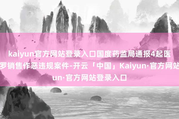kaiyun官方网站登录入口国度药监局通报4起医疗器械网罗销售作恶违规案件-开云「中国」Kaiyun·官方网站登录入口