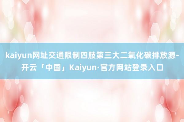 kaiyun网址交通限制四肢第三大二氧化碳排放源-开云「中国」Kaiyun·官方网站登录入口