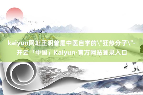 kaiyun网址王明曾是中医自学的