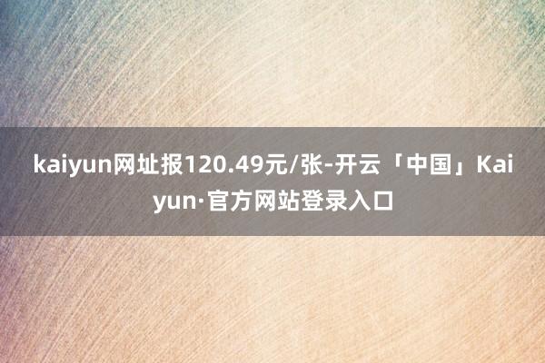 kaiyun网址报120.49元/张-开云「中国」Kaiyun·官方网站登录入口