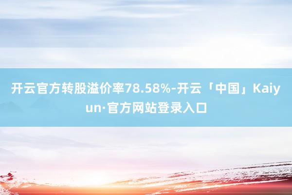 开云官方转股溢价率78.58%-开云「中国」Kaiyun·官方网站登录入口
