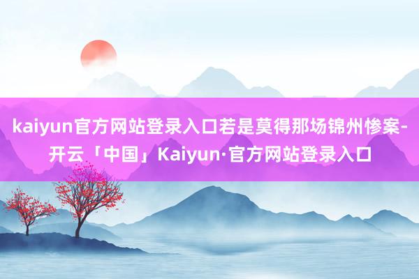 kaiyun官方网站登录入口若是莫得那场锦州惨案-开云「中国」Kaiyun·官方网站登录入口