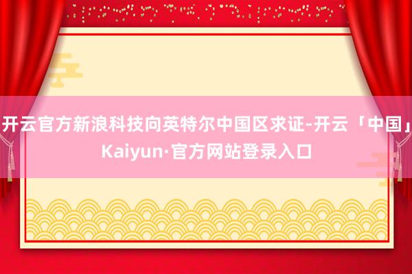 开云官方新浪科技向英特尔中国区求证-开云「中国」Kaiyun·官方网站登录入口