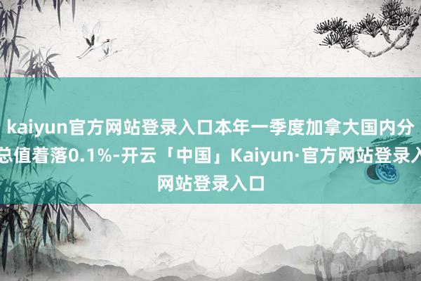 kaiyun官方网站登录入口本年一季度加拿大国内分娩总值着落0.1%-开云「中国」Kaiyun·官方网站登录入口