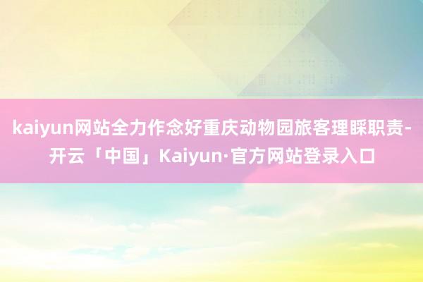 kaiyun网站全力作念好重庆动物园旅客理睬职责-开云「中国」Kaiyun·官方网站登录入口