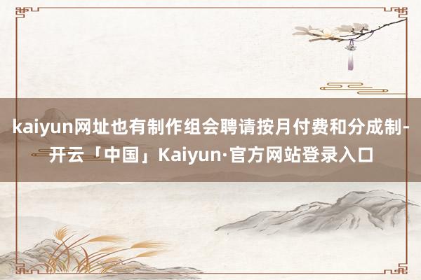 kaiyun网址也有制作组会聘请按月付费和分成制-开云「中国」Kaiyun·官方网站登录入口