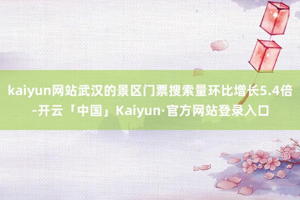kaiyun网站武汉的景区门票搜索量环比增长5.4倍-开云「中国」Kaiyun·官方网站登录入口