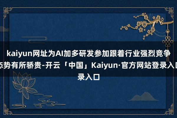 kaiyun网址为AI加多研发参加跟着行业强烈竞争态势有所骄贵-开云「中国」Kaiyun·官方网站登录入口