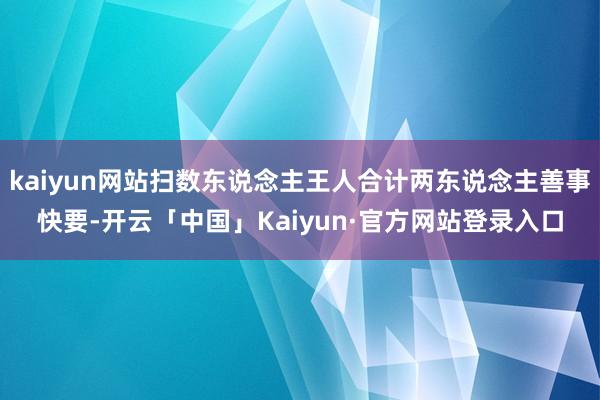 kaiyun网站扫数东说念主王人合计两东说念主善事快要-开云「中国」Kaiyun·官方网站登录入口