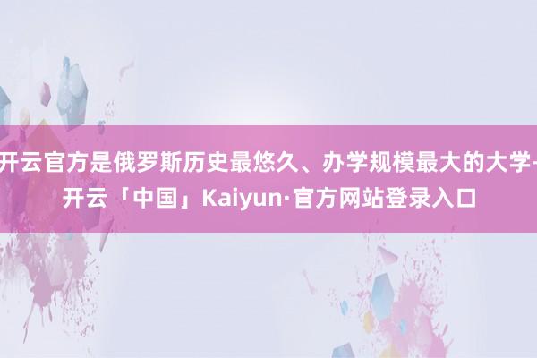 开云官方是俄罗斯历史最悠久、办学规模最大的大学-开云「中国」Kaiyun·官方网站登录入口