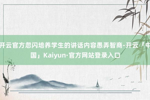 开云官方忽闪培养学生的讲话内容愚弄智商-开云「中国」Kaiyun·官方网站登录入口