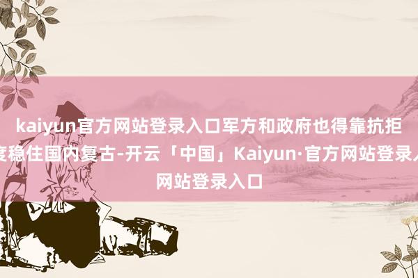 kaiyun官方网站登录入口军方和政府也得靠抗拒印度稳住国内复古-开云「中国」Kaiyun·官方网站登录入口