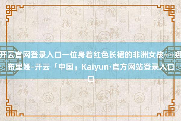开云官网登录入口一位身着红色长裙的非洲女孩——娜布里娅-开云「中国」Kaiyun·官方网站登录入口