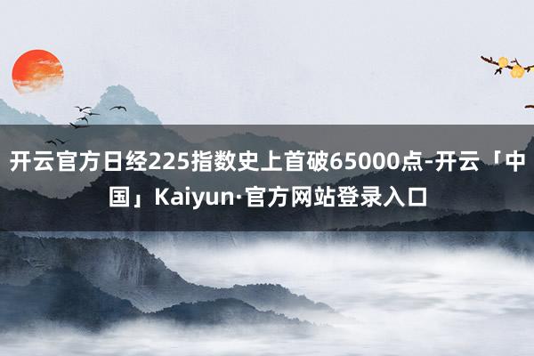 开云官方日经225指数史上首破65000点-开云「中国」Kaiyun·官方网站登录入口