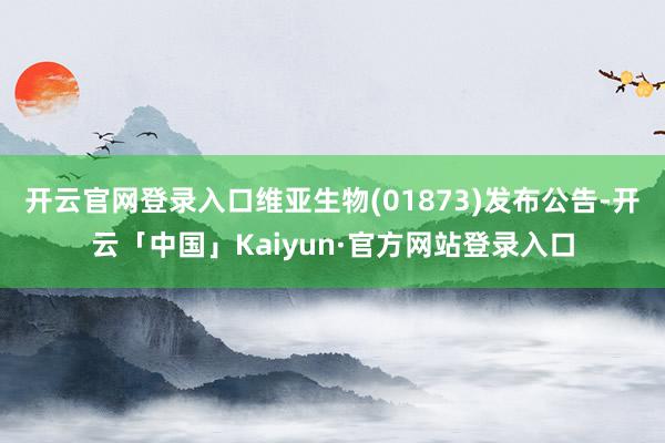 开云官网登录入口维亚生物(01873)发布公告-开云「中国」Kaiyun·官方网站登录入口