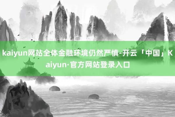 kaiyun网站全体金融环境仍然严慎-开云「中国」Kaiyun·官方网站登录入口