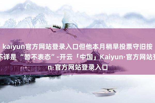 kaiyun官方网站登录入口但他本月稍早投票守旧按兵不动不详是 “暂不表态”-开云「中国」Kaiyun·官方网站登录入口