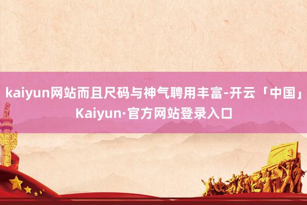 kaiyun网站而且尺码与神气聘用丰富-开云「中国」Kaiyun·官方网站登录入口