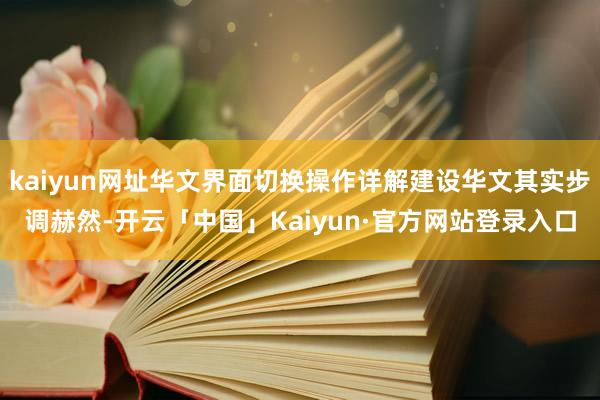 kaiyun网址华文界面切换操作详解建设华文其实步调赫然-开云「中国」Kaiyun·官方网站登录入口