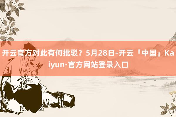 开云官方对此有何批驳？5月28日-开云「中国」Kaiyun·官方网站登录入口