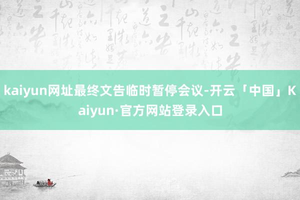 kaiyun网址最终文告临时暂停会议-开云「中国」Kaiyun·官方网站登录入口