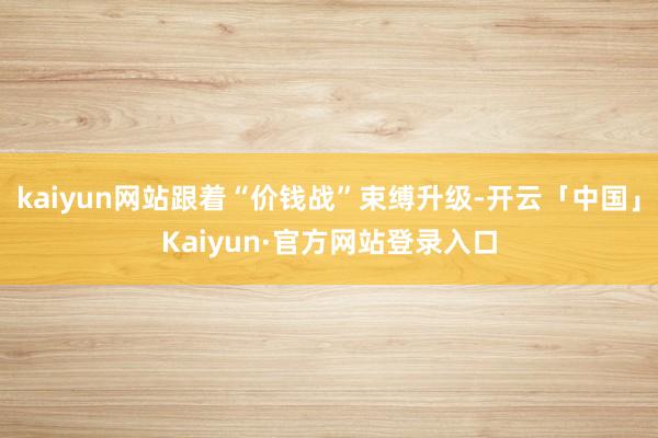 kaiyun网站跟着“价钱战”束缚升级-开云「中国」Kaiyun·官方网站登录入口