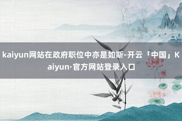 kaiyun网站在政府职位中亦是如斯-开云「中国」Kaiyun·官方网站登录入口
