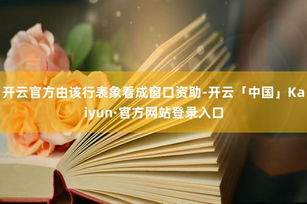 开云官方由该行表象看成窗口资助-开云「中国」Kaiyun·官方网站登录入口
