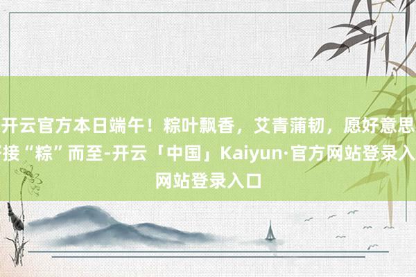 开云官方本日端午！粽叶飘香，艾青蒲韧，愿好意思好接“粽”而至-开云「中国」Kaiyun·官方网站登录入口