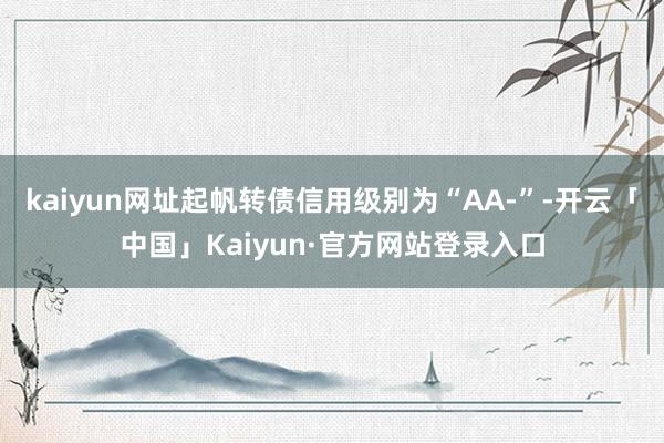 kaiyun网址起帆转债信用级别为“AA-”-开云「中国」Kaiyun·官方网站登录入口