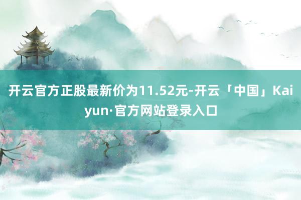 开云官方正股最新价为11.52元-开云「中国」Kaiyun·官方网站登录入口