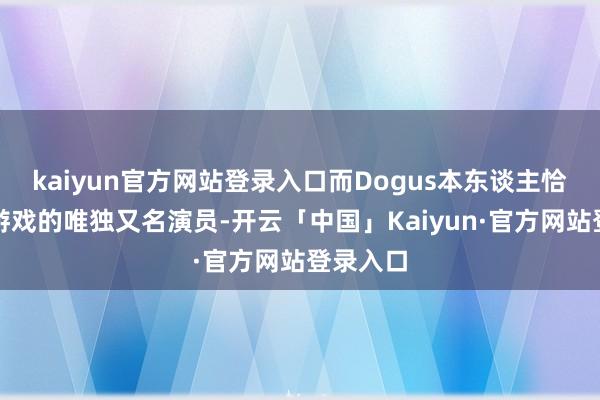 kaiyun官方网站登录入口而Dogus本东谈主恰是我方游戏的唯独又名演员-开云「中国」Kaiyun·官方网站登录入口
