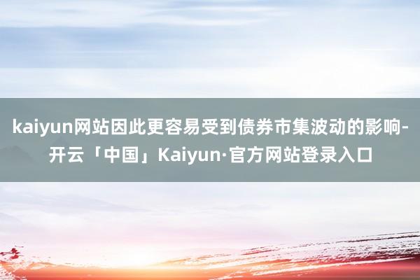 kaiyun网站因此更容易受到债券市集波动的影响-开云「中国」Kaiyun·官方网站登录入口