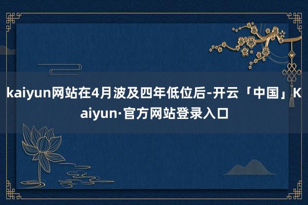 kaiyun网站在4月波及四年低位后-开云「中国」Kaiyun·官方网站登录入口