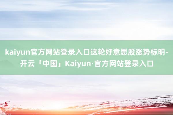 kaiyun官方网站登录入口这轮好意思股涨势标明-开云「中国」Kaiyun·官方网站登录入口