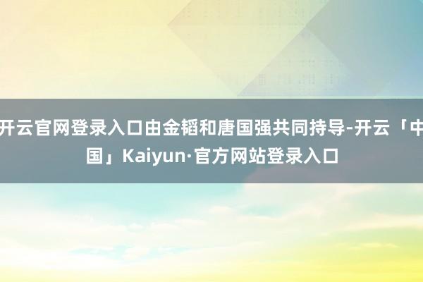 开云官网登录入口由金韬和唐国强共同持导-开云「中国」Kaiyun·官方网站登录入口