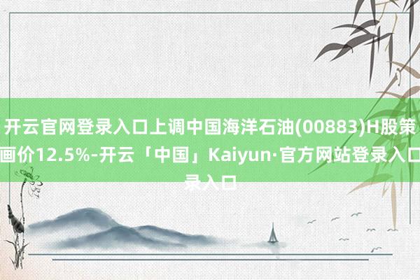 开云官网登录入口上调中国海洋石油(00883)H股策画价12.5%-开云「中国」Kaiyun·官方网站登录入口
