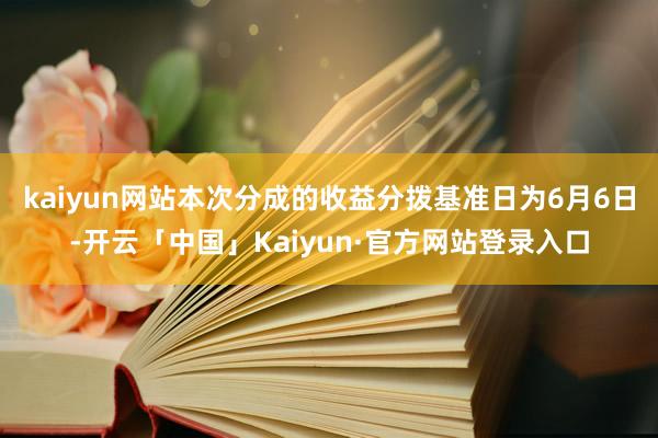kaiyun网站本次分成的收益分拨基准日为6月6日-开云「中国」Kaiyun·官方网站登录入口