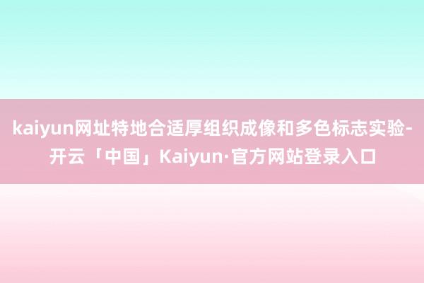 kaiyun网址特地合适厚组织成像和多色标志实验-开云「中国」Kaiyun·官方网站登录入口
