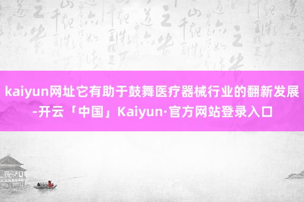 kaiyun网址它有助于鼓舞医疗器械行业的翻新发展-开云「中国」Kaiyun·官方网站登录入口