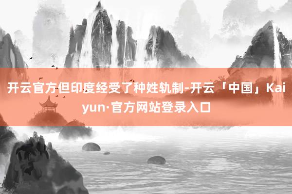 开云官方但印度经受了种姓轨制-开云「中国」Kaiyun·官方网站登录入口