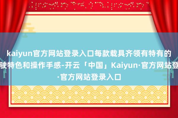 kaiyun官方网站登录入口每款载具齐领有特有的物理行驶特色和操作手感-开云「中国」Kaiyun·官方网站登录入口