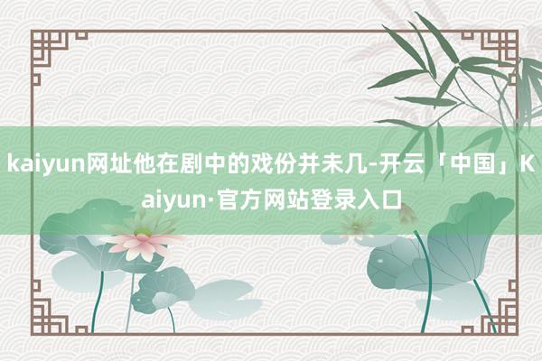 kaiyun网址他在剧中的戏份并未几-开云「中国」Kaiyun·官方网站登录入口