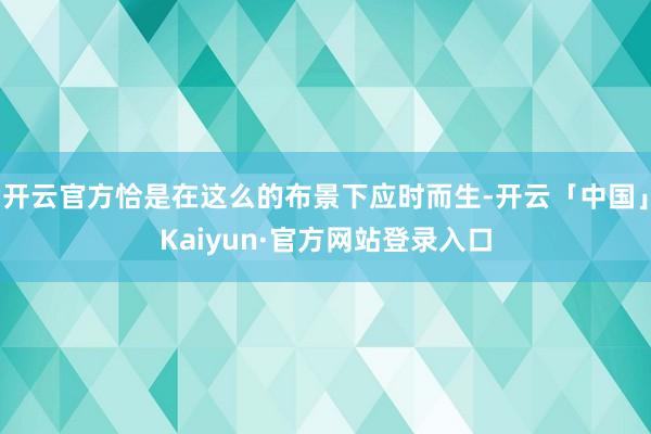 开云官方恰是在这么的布景下应时而生-开云「中国」Kaiyun·官方网站登录入口