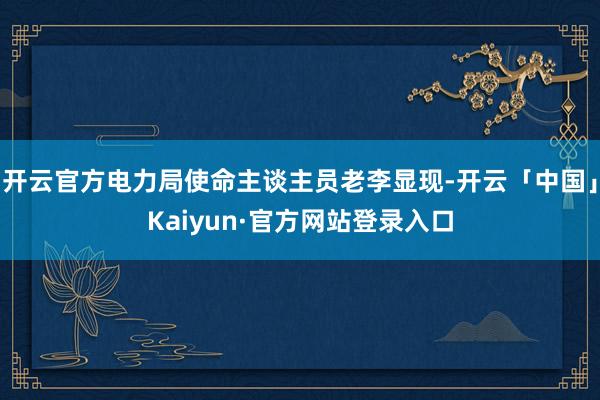 开云官方电力局使命主谈主员老李显现-开云「中国」Kaiyun·官方网站登录入口