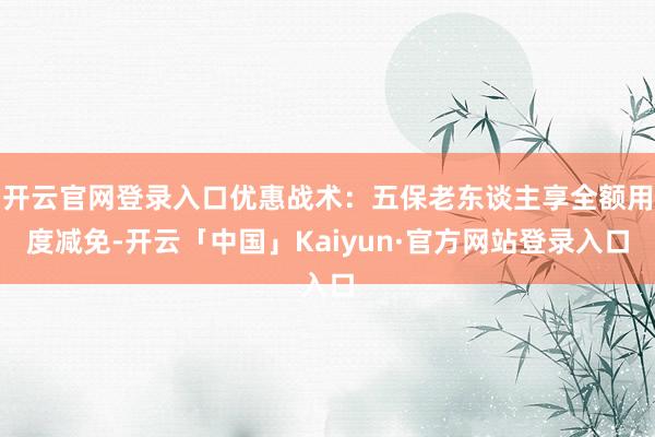 开云官网登录入口优惠战术：五保老东谈主享全额用度减免-开云「中国」Kaiyun·官方网站登录入口