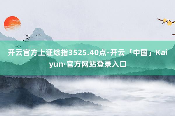开云官方上证综指3525.40点-开云「中国」Kaiyun·官方网站登录入口