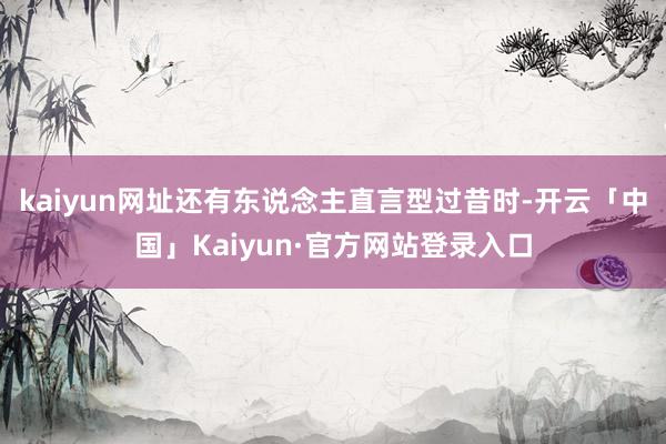 kaiyun网址还有东说念主直言型过昔时-开云「中国」Kaiyun·官方网站登录入口