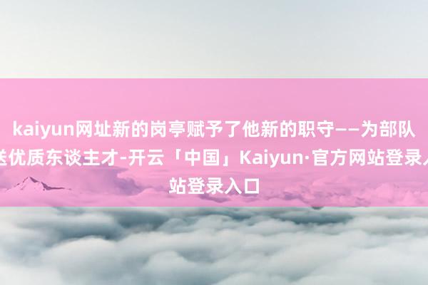 kaiyun网址新的岗亭赋予了他新的职守——为部队运送优质东谈主才-开云「中国」Kaiyun·官方网站登录入口
