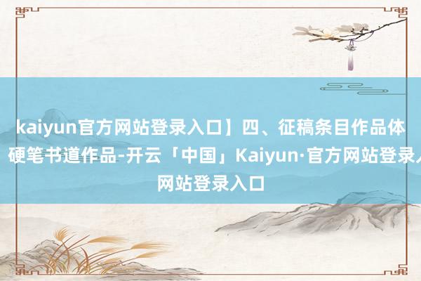 kaiyun官方网站登录入口】四、征稿条目作品体式：硬笔书道作品-开云「中国」Kaiyun·官方网站登录入口